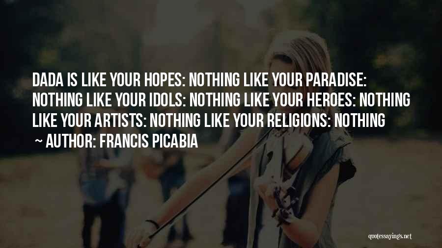 Francis Picabia Quotes: Dada Is Like Your Hopes: Nothing Like Your Paradise: Nothing Like Your Idols: Nothing Like Your Heroes: Nothing Like Your