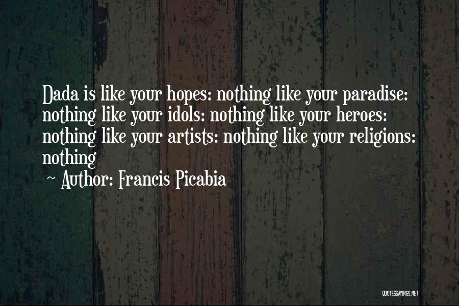 Francis Picabia Quotes: Dada Is Like Your Hopes: Nothing Like Your Paradise: Nothing Like Your Idols: Nothing Like Your Heroes: Nothing Like Your