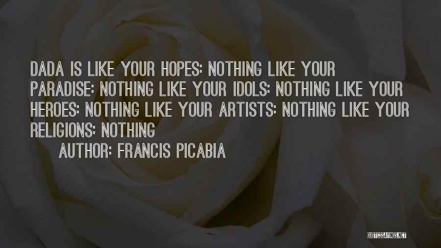 Francis Picabia Quotes: Dada Is Like Your Hopes: Nothing Like Your Paradise: Nothing Like Your Idols: Nothing Like Your Heroes: Nothing Like Your