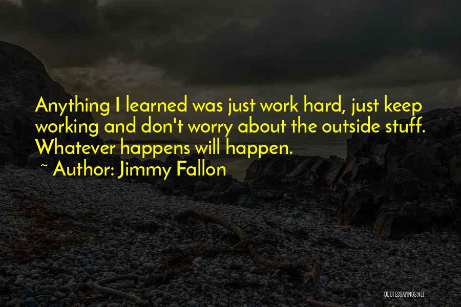 Jimmy Fallon Quotes: Anything I Learned Was Just Work Hard, Just Keep Working And Don't Worry About The Outside Stuff. Whatever Happens Will