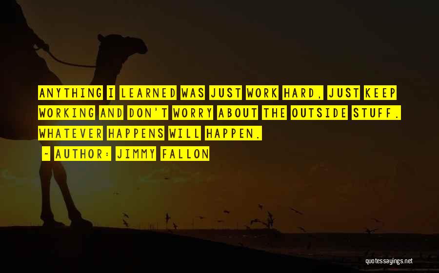 Jimmy Fallon Quotes: Anything I Learned Was Just Work Hard, Just Keep Working And Don't Worry About The Outside Stuff. Whatever Happens Will