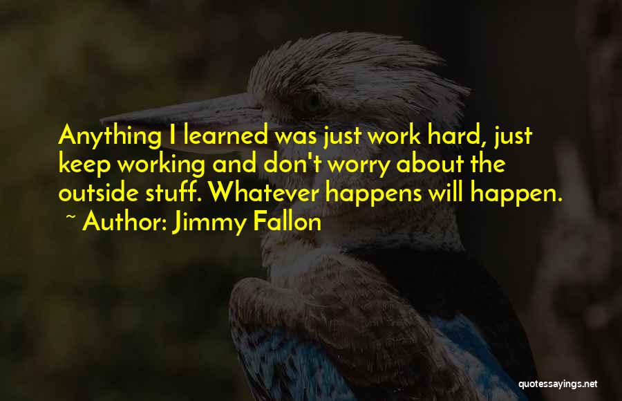 Jimmy Fallon Quotes: Anything I Learned Was Just Work Hard, Just Keep Working And Don't Worry About The Outside Stuff. Whatever Happens Will