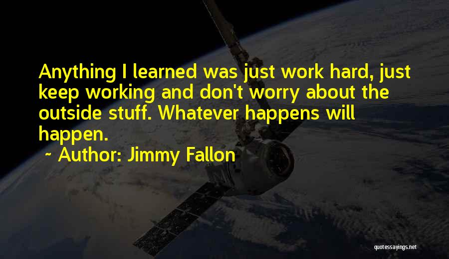 Jimmy Fallon Quotes: Anything I Learned Was Just Work Hard, Just Keep Working And Don't Worry About The Outside Stuff. Whatever Happens Will