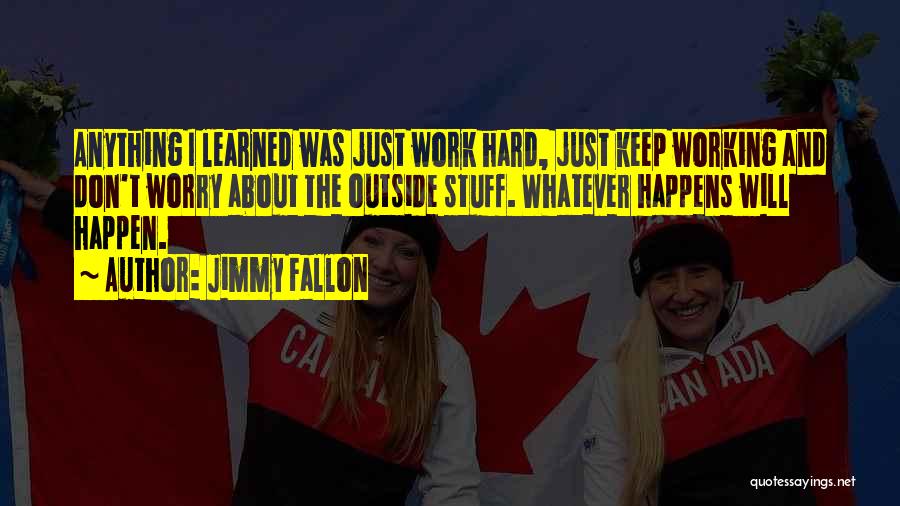 Jimmy Fallon Quotes: Anything I Learned Was Just Work Hard, Just Keep Working And Don't Worry About The Outside Stuff. Whatever Happens Will