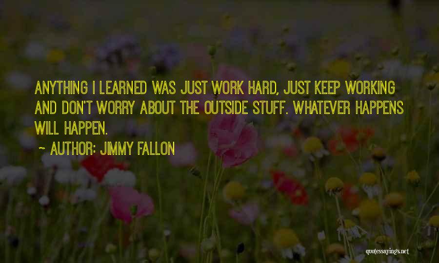 Jimmy Fallon Quotes: Anything I Learned Was Just Work Hard, Just Keep Working And Don't Worry About The Outside Stuff. Whatever Happens Will