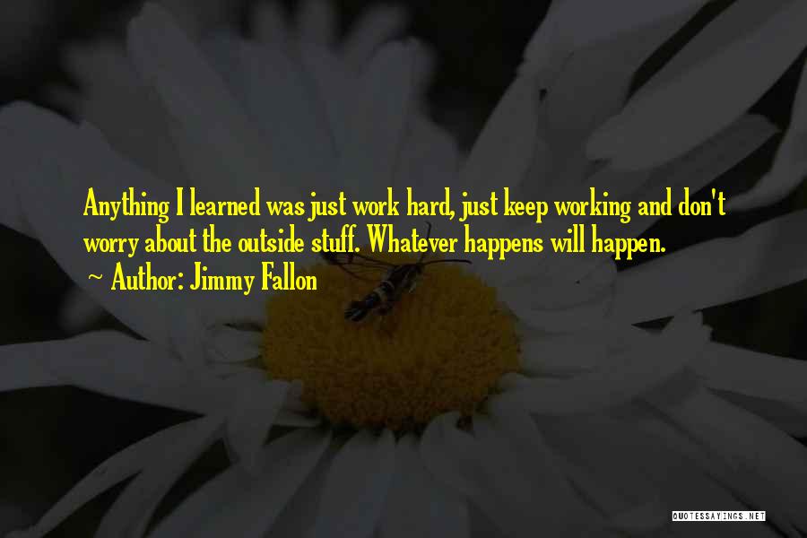 Jimmy Fallon Quotes: Anything I Learned Was Just Work Hard, Just Keep Working And Don't Worry About The Outside Stuff. Whatever Happens Will