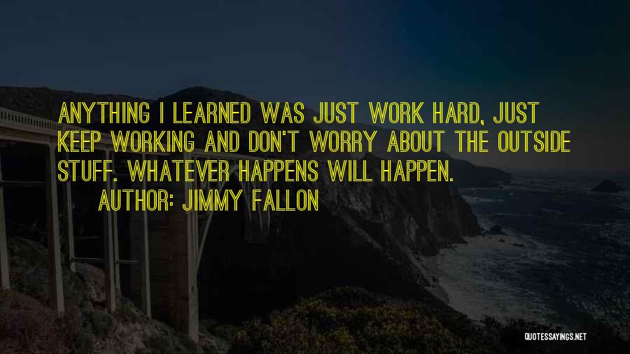 Jimmy Fallon Quotes: Anything I Learned Was Just Work Hard, Just Keep Working And Don't Worry About The Outside Stuff. Whatever Happens Will