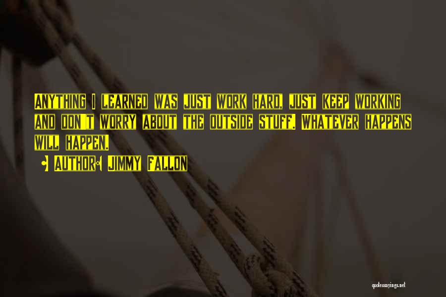Jimmy Fallon Quotes: Anything I Learned Was Just Work Hard, Just Keep Working And Don't Worry About The Outside Stuff. Whatever Happens Will