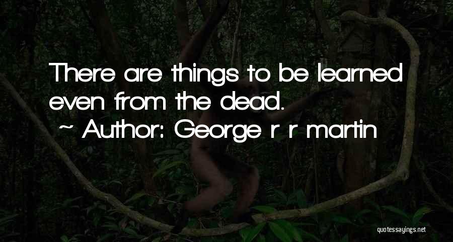 George R R Martin Quotes: There Are Things To Be Learned Even From The Dead.