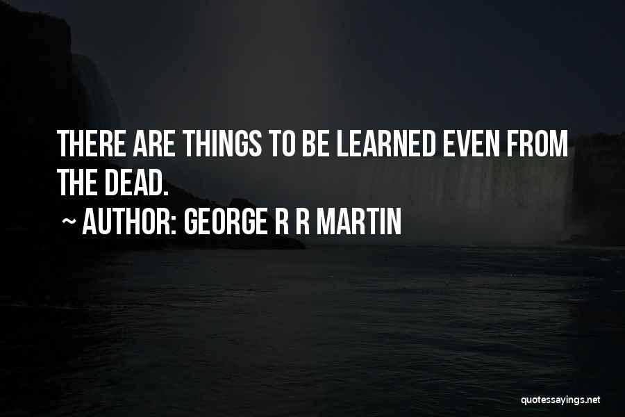 George R R Martin Quotes: There Are Things To Be Learned Even From The Dead.