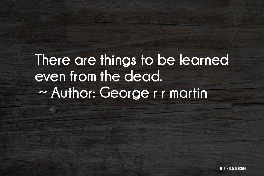 George R R Martin Quotes: There Are Things To Be Learned Even From The Dead.