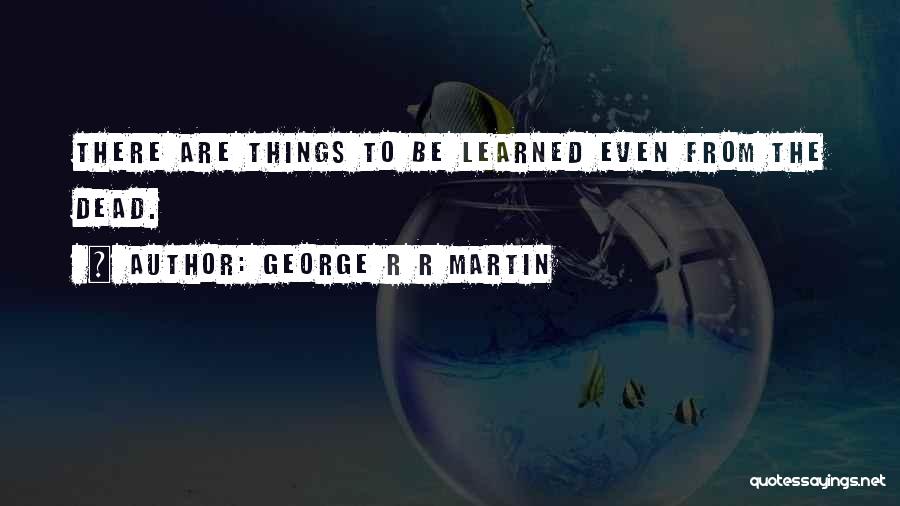 George R R Martin Quotes: There Are Things To Be Learned Even From The Dead.