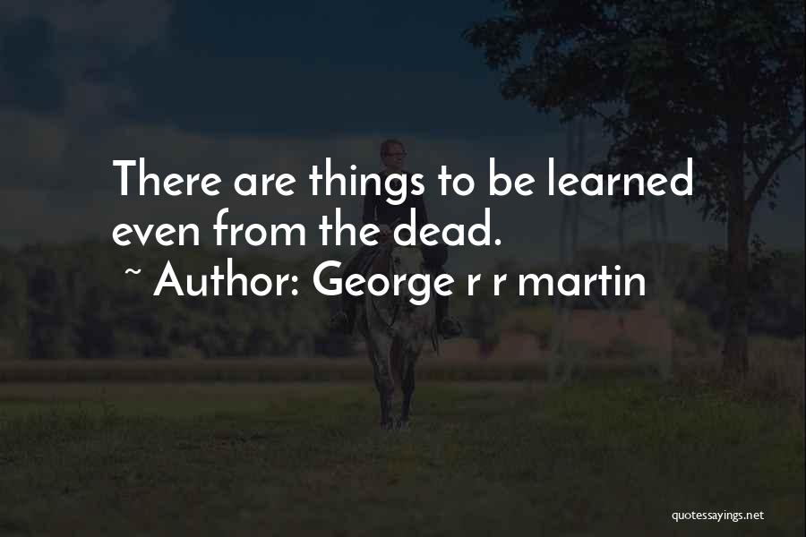 George R R Martin Quotes: There Are Things To Be Learned Even From The Dead.