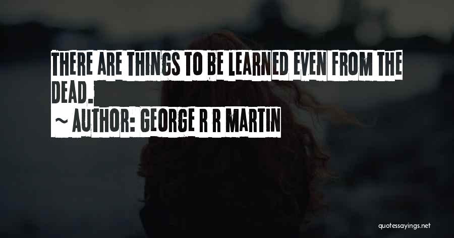 George R R Martin Quotes: There Are Things To Be Learned Even From The Dead.