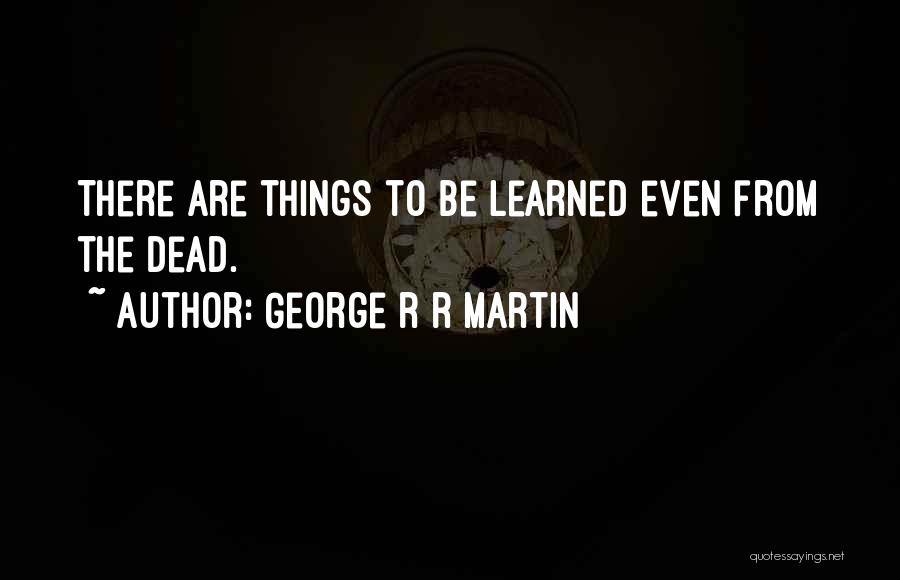 George R R Martin Quotes: There Are Things To Be Learned Even From The Dead.