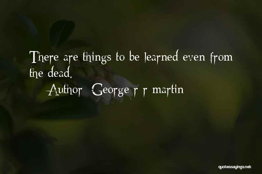 George R R Martin Quotes: There Are Things To Be Learned Even From The Dead.