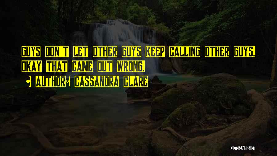 Cassandra Clare Quotes: Guys Don't Let Other Guys Keep Calling Other Guys. Okay That Came Out Wrong.