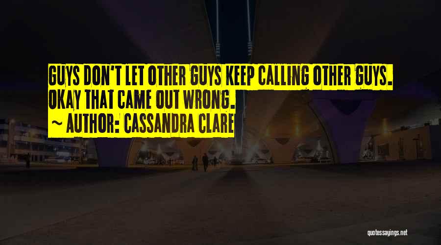 Cassandra Clare Quotes: Guys Don't Let Other Guys Keep Calling Other Guys. Okay That Came Out Wrong.