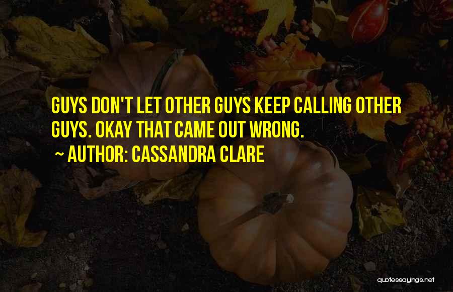 Cassandra Clare Quotes: Guys Don't Let Other Guys Keep Calling Other Guys. Okay That Came Out Wrong.