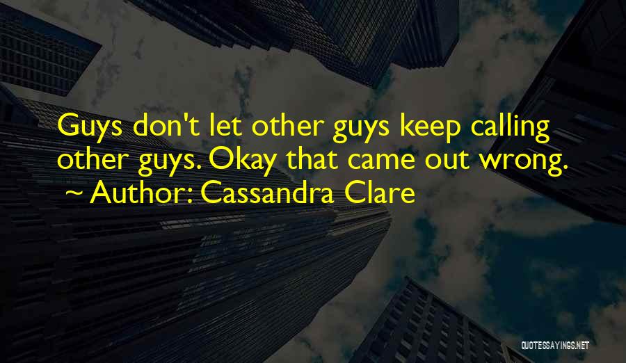 Cassandra Clare Quotes: Guys Don't Let Other Guys Keep Calling Other Guys. Okay That Came Out Wrong.