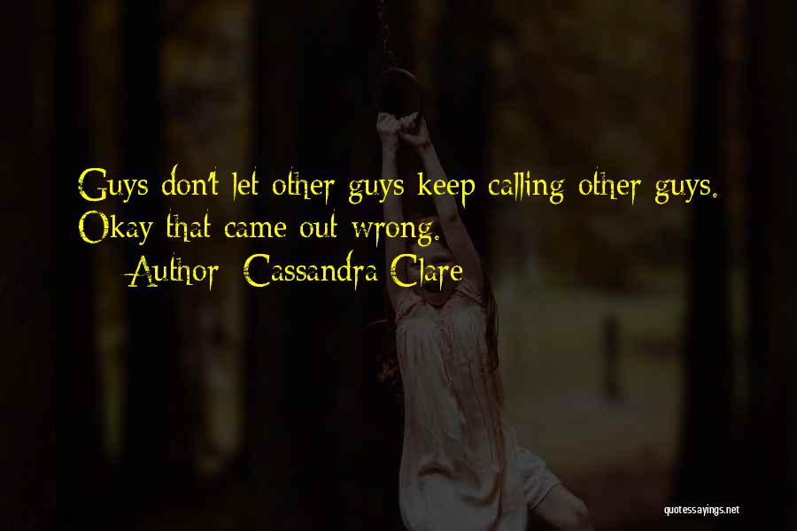 Cassandra Clare Quotes: Guys Don't Let Other Guys Keep Calling Other Guys. Okay That Came Out Wrong.