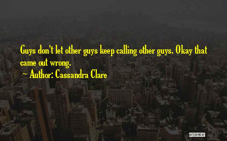 Cassandra Clare Quotes: Guys Don't Let Other Guys Keep Calling Other Guys. Okay That Came Out Wrong.