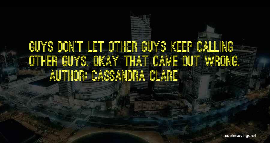 Cassandra Clare Quotes: Guys Don't Let Other Guys Keep Calling Other Guys. Okay That Came Out Wrong.