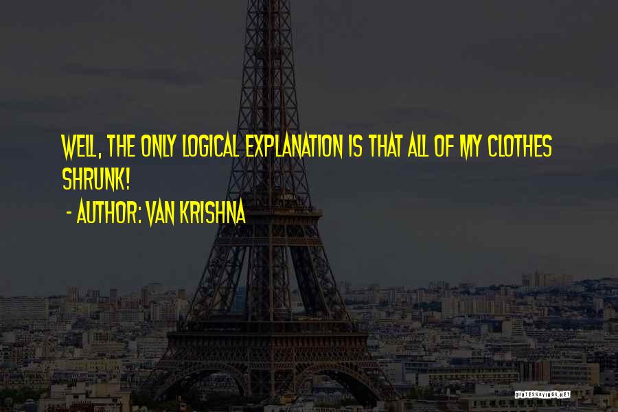 Van Krishna Quotes: Well, The Only Logical Explanation Is That All Of My Clothes Shrunk!