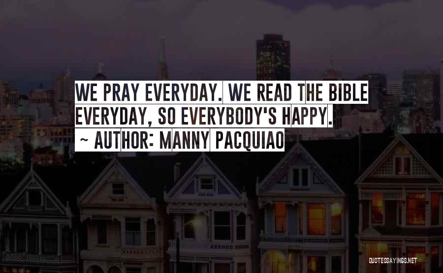 Manny Pacquiao Quotes: We Pray Everyday. We Read The Bible Everyday, So Everybody's Happy.