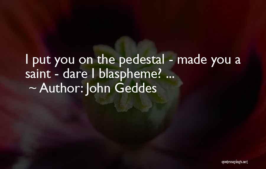 John Geddes Quotes: I Put You On The Pedestal - Made You A Saint - Dare I Blaspheme? ...