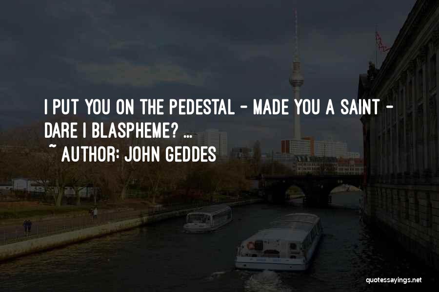 John Geddes Quotes: I Put You On The Pedestal - Made You A Saint - Dare I Blaspheme? ...