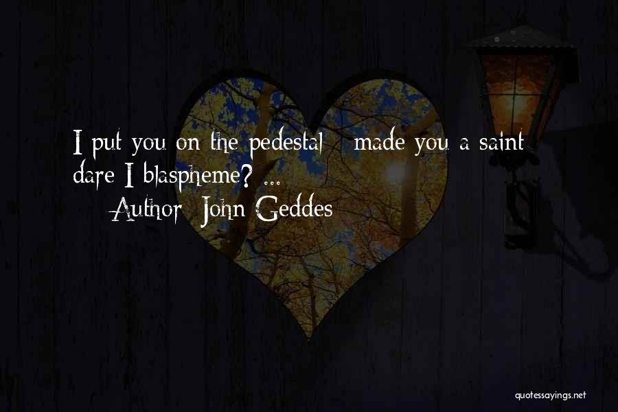 John Geddes Quotes: I Put You On The Pedestal - Made You A Saint - Dare I Blaspheme? ...