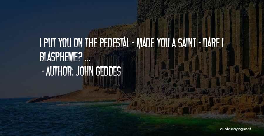 John Geddes Quotes: I Put You On The Pedestal - Made You A Saint - Dare I Blaspheme? ...