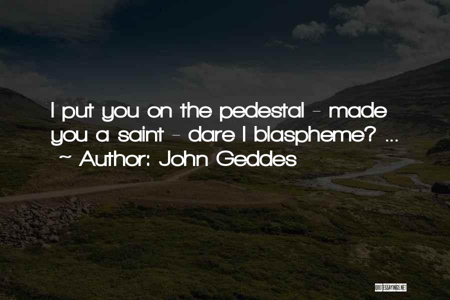 John Geddes Quotes: I Put You On The Pedestal - Made You A Saint - Dare I Blaspheme? ...