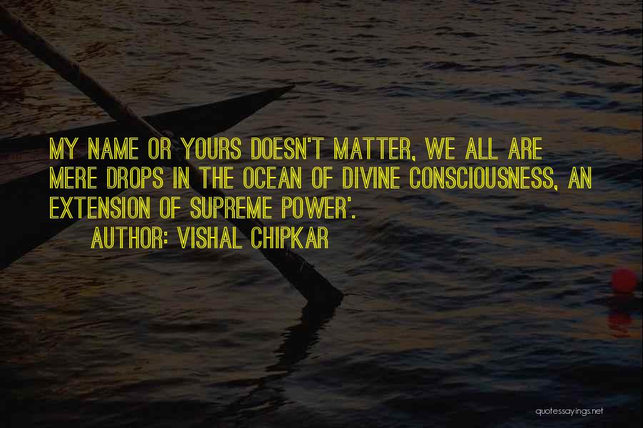 Vishal Chipkar Quotes: My Name Or Yours Doesn't Matter, We All Are Mere Drops In The Ocean Of Divine Consciousness, An Extension Of