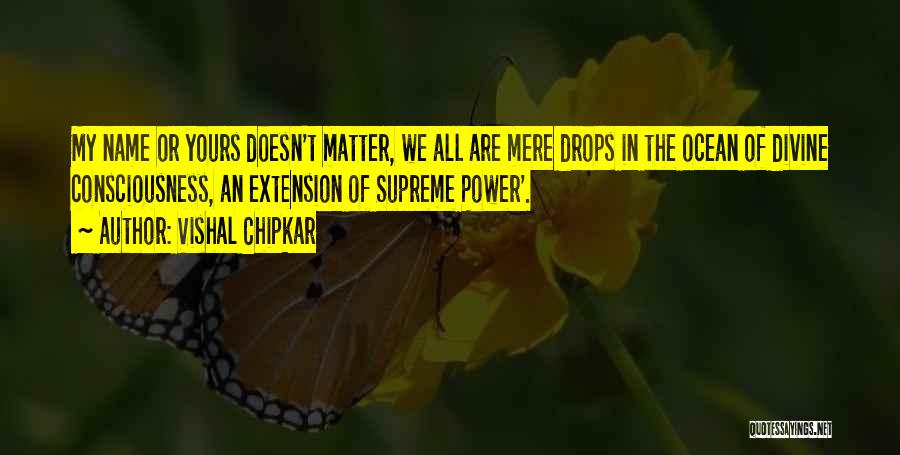 Vishal Chipkar Quotes: My Name Or Yours Doesn't Matter, We All Are Mere Drops In The Ocean Of Divine Consciousness, An Extension Of