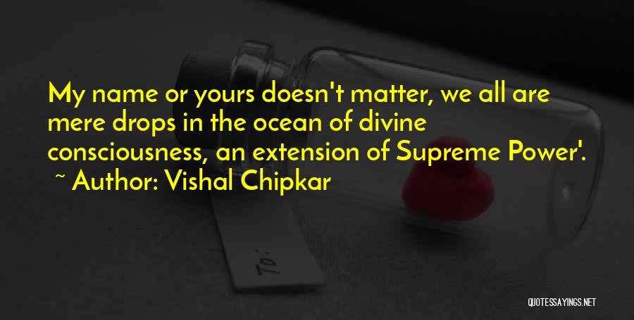 Vishal Chipkar Quotes: My Name Or Yours Doesn't Matter, We All Are Mere Drops In The Ocean Of Divine Consciousness, An Extension Of