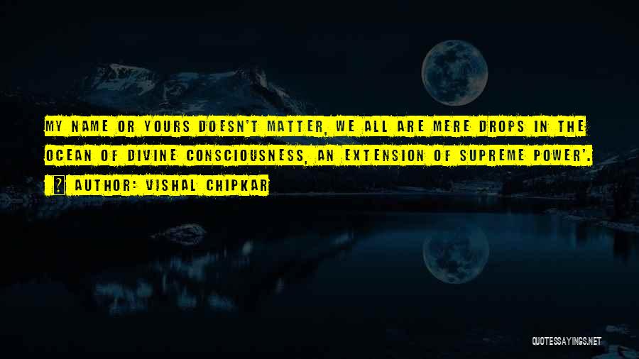 Vishal Chipkar Quotes: My Name Or Yours Doesn't Matter, We All Are Mere Drops In The Ocean Of Divine Consciousness, An Extension Of