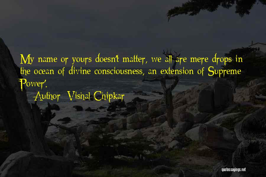 Vishal Chipkar Quotes: My Name Or Yours Doesn't Matter, We All Are Mere Drops In The Ocean Of Divine Consciousness, An Extension Of