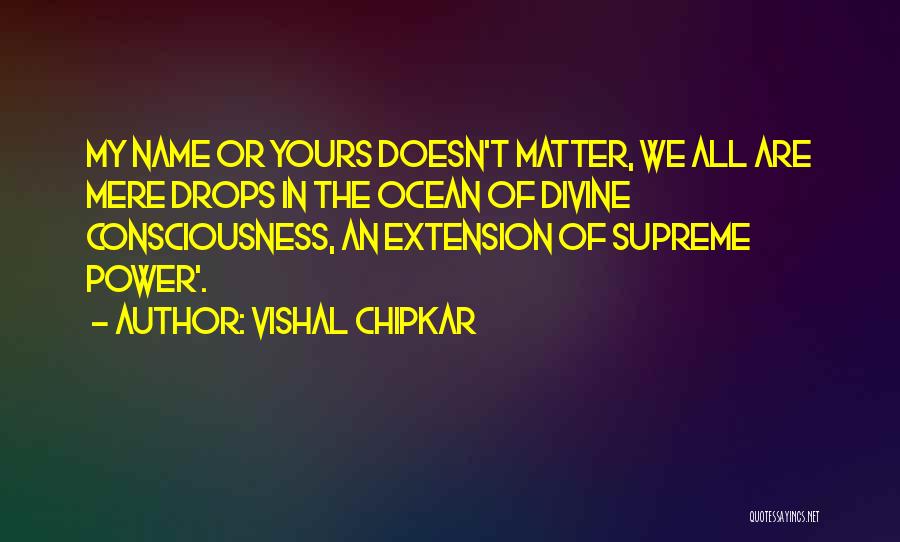 Vishal Chipkar Quotes: My Name Or Yours Doesn't Matter, We All Are Mere Drops In The Ocean Of Divine Consciousness, An Extension Of