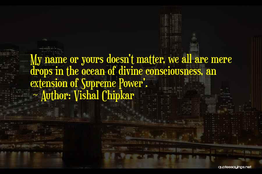 Vishal Chipkar Quotes: My Name Or Yours Doesn't Matter, We All Are Mere Drops In The Ocean Of Divine Consciousness, An Extension Of