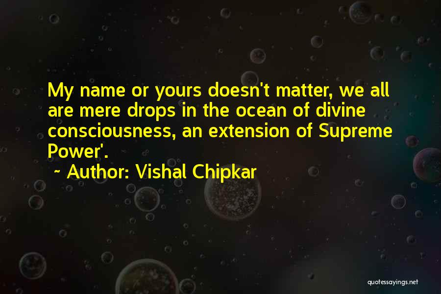 Vishal Chipkar Quotes: My Name Or Yours Doesn't Matter, We All Are Mere Drops In The Ocean Of Divine Consciousness, An Extension Of