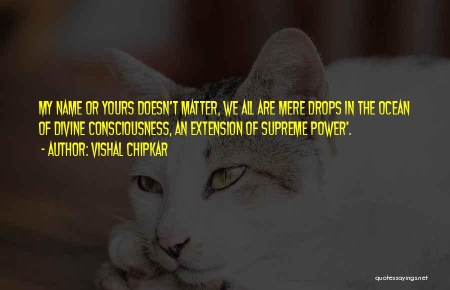 Vishal Chipkar Quotes: My Name Or Yours Doesn't Matter, We All Are Mere Drops In The Ocean Of Divine Consciousness, An Extension Of