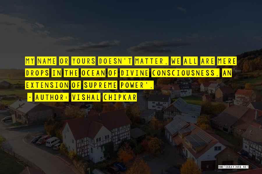 Vishal Chipkar Quotes: My Name Or Yours Doesn't Matter, We All Are Mere Drops In The Ocean Of Divine Consciousness, An Extension Of