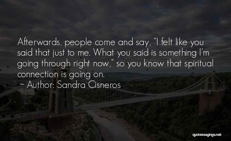 Sandra Cisneros Quotes: Afterwards, People Come And Say, I Felt Like You Said That Just To Me. What You Said Is Something I'm