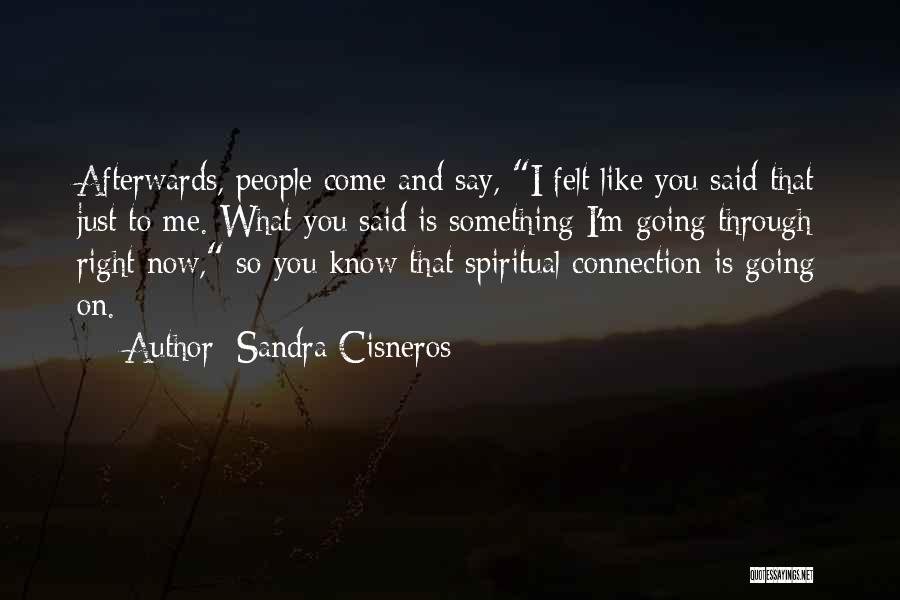 Sandra Cisneros Quotes: Afterwards, People Come And Say, I Felt Like You Said That Just To Me. What You Said Is Something I'm
