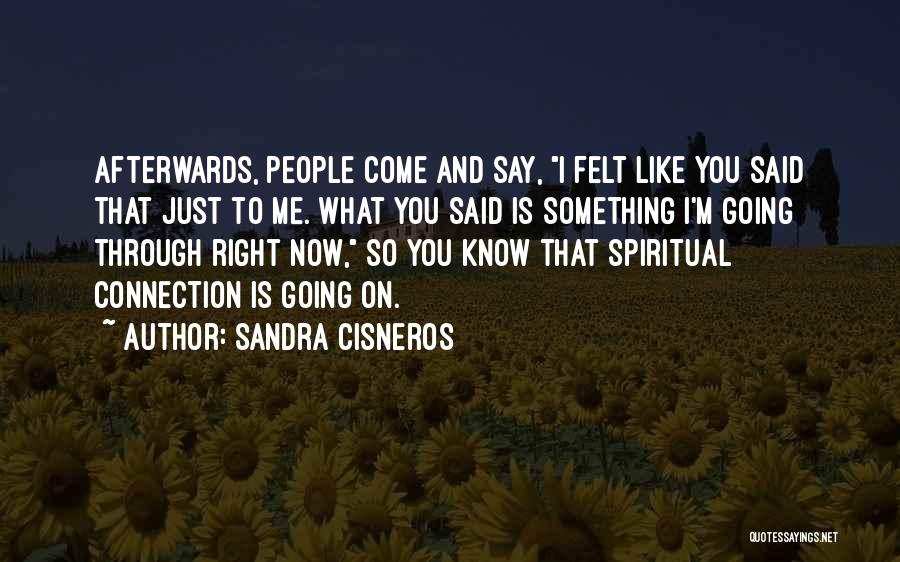 Sandra Cisneros Quotes: Afterwards, People Come And Say, I Felt Like You Said That Just To Me. What You Said Is Something I'm