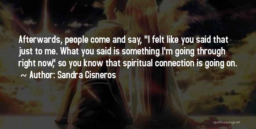 Sandra Cisneros Quotes: Afterwards, People Come And Say, I Felt Like You Said That Just To Me. What You Said Is Something I'm