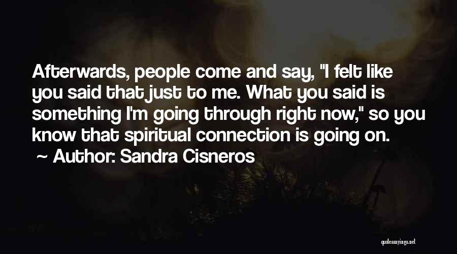 Sandra Cisneros Quotes: Afterwards, People Come And Say, I Felt Like You Said That Just To Me. What You Said Is Something I'm