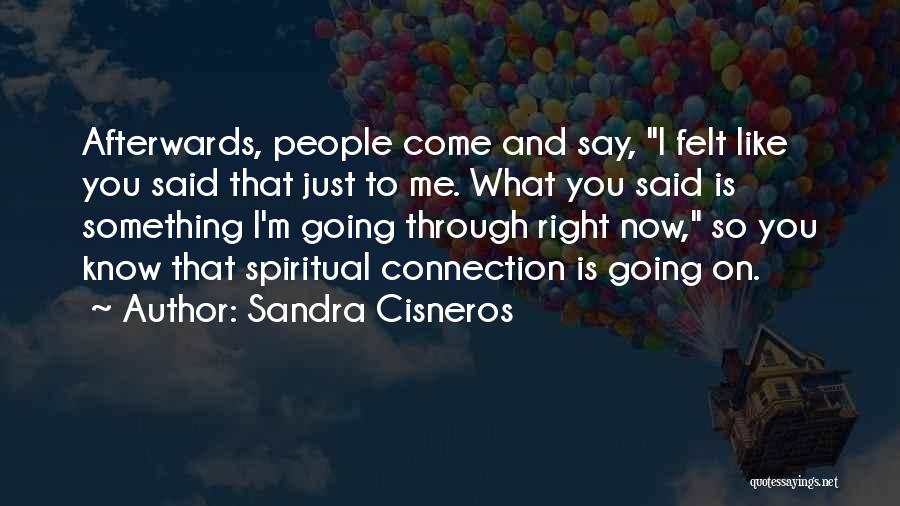 Sandra Cisneros Quotes: Afterwards, People Come And Say, I Felt Like You Said That Just To Me. What You Said Is Something I'm